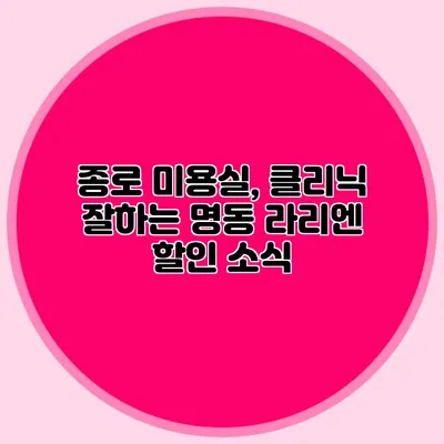 종로 미용실, 클리닉 잘하는 명동 라리엔 할인 소식