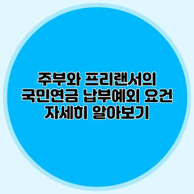 주부와 프리랜서의 국민연금 납부예외 요건 자세히 알아보기