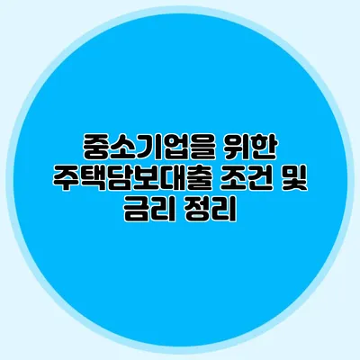 중소기업을 위한 주택담보대출 조건 및 금리 정리