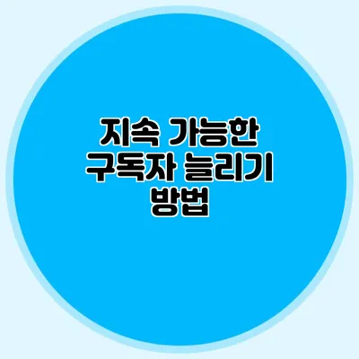 지속 가능한 구독자 늘리기 방법
