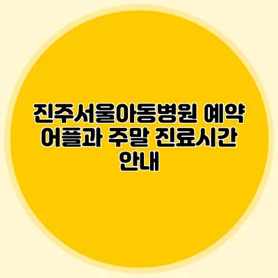 진주서울아동병원 예약 어플과 주말 진료시간 안내