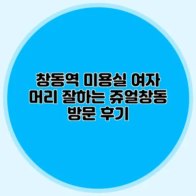 창동역 미용실: 여자 머리 잘하는 쥬얼창동 방문 후기