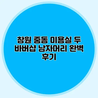 창원 중동 미용실 두 바버샵 남자머리 완벽 후기