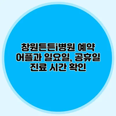 창원튼튼i병원 예약 어플과 일요일, 공휴일 진료 시간 확인
