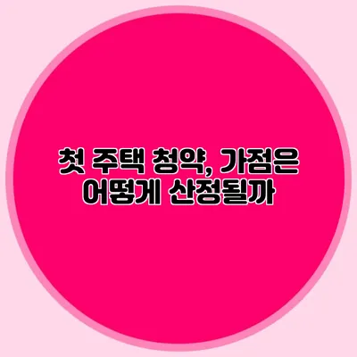 첫 주택 청약, 가점은 어떻게 산정될까?