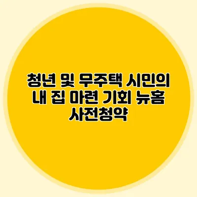 청년 및 무주택 시민의 내 집 마련 기회: 뉴:홈 사전청약