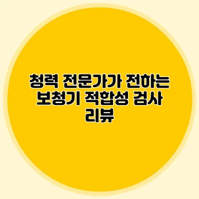 청력 전문가가 전하는 보청기 적합성 검사 리뷰