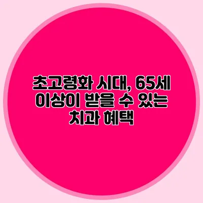 초고령화 시대, 65세 이상이 받을 수 있는 치과 혜택