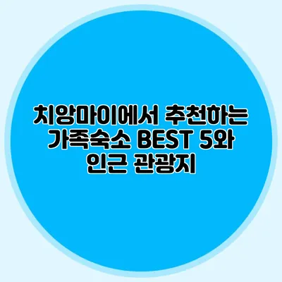 치앙마이에서 추천하는 가족숙소 BEST 5와 인근 관광지