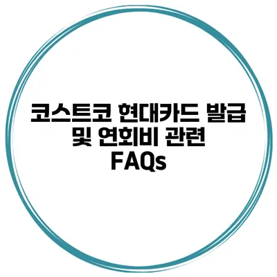 코스트코 현대카드 발급 및 연회비 관련 FAQs