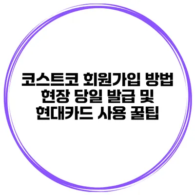 코스트코 회원가입 방법 현장 당일 발급 및 현대카드 사용 꿀팁