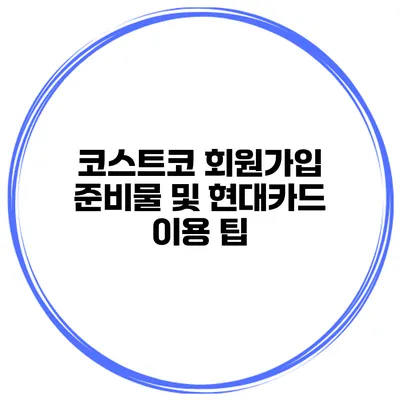 코스트코 회원가입 준비물 및 현대카드 이용 팁