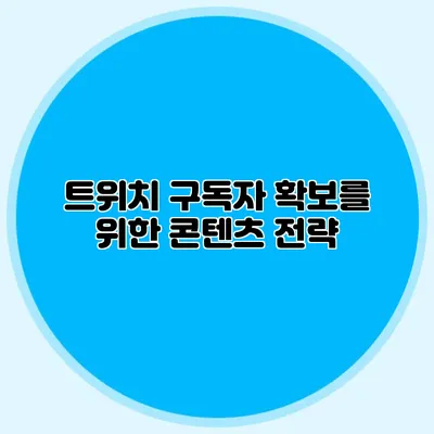트위치 구독자 확보를 위한 콘텐츠 전략