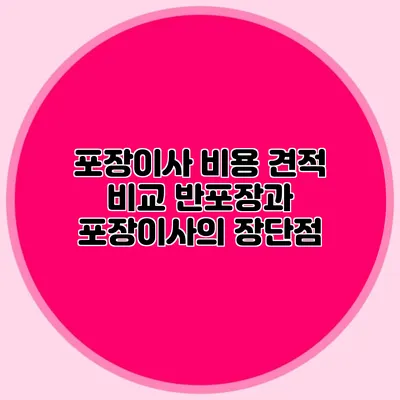 포장이사 비용 견적 비교: 반포장과 포장이사의 장단점