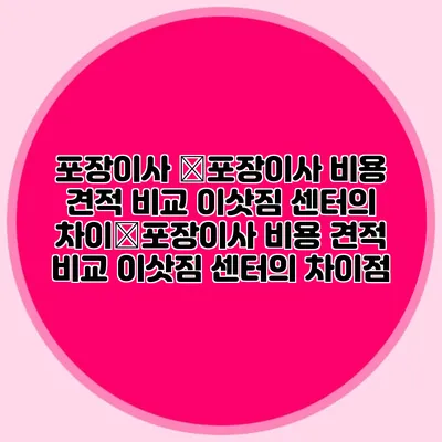 포장이사 �포장이사 비용 견적 비교: 이삿짐 센터의 차이�포장이사 비용 견적 비교: 이삿짐 센터의 차이점