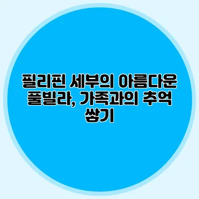 필리핀 세부의 아름다운 풀빌라, 가족과의 추억 쌓기