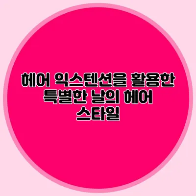 헤어 익스텐션을 활용한 특별한 날의 헤어 스타일