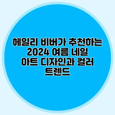헤일리 비버가 추천하는 2024 여름 네일 아트 디자인과 컬러 트렌드