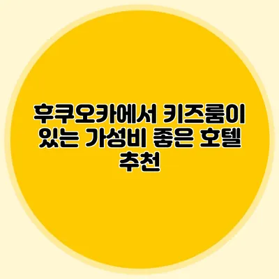 후쿠오카에서 키즈룸이 있는 가성비 좋은 호텔 추천